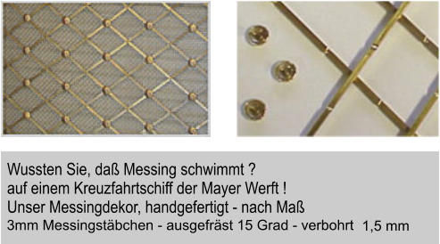 Wanddekor Wussten Sie, da Messing schwimmt ?  auf einem Kreuzfahrtschiff der Mayer Werft ! Unser Messingdekor, handgefertigt - nach Ma 3mm Messingstbchen - ausgefrst 15 Grad - verbohrt 1,5 mm