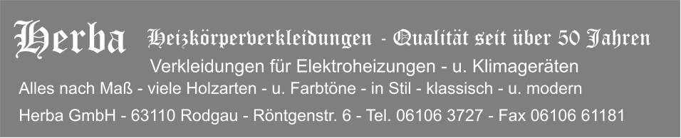 Heizkrperverkleidungen - Qualitt seit ber 50 Jahren Herba   Alles nach Ma - viele Holzarten - u. Farbtne - in Stil - klassisch - u. modern Verkleidungen fr Elektroheizungen - u. Klimagerten Herba GmbH - 63110 Rodgau - Rntgenstr. 6 - Tel. 06106 3727 - Fax 06106 61181