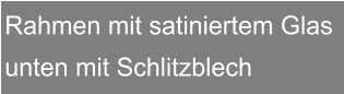 Rahmen mit satiniertem Glas unten mit Schlitzblech