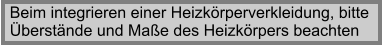 Beim integrieren einer Heizkrperverkleidung, bitte berstnde und Mae des Heizkrpers beachten