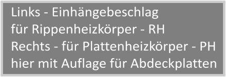 Links - Einhängebeschlag für Rippenheizkörper - RH Rechts - für Plattenheizkörper - PH hier mit Auflage für Abdeckplatten