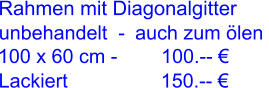 Rahmen mit Diagonalgitter   100 x 60 cm -        100.--  Lackiert                 150.--  unbehandelt  -  auch zum len