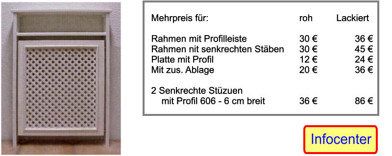 Mehrpreis fr:					roh		Lackiert  Rahmen mit Profilleiste			30 			36 		 Rahmen nit senkrechten Stben	30 			45  Platte mit Profil					12 			24  Mit zus. Ablage					20 			36   2 Senkrechte Stzuen      mit Profil 606 - 6 cm breit    		36 			86 