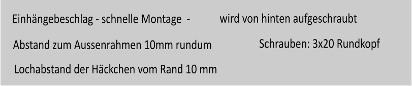 Einhngebeschlag - schnelle Montage  -     Lochabstand der Hckchen vom Rand 10 mm wird von hinten aufgeschraubt Abstand zum Aussenrahmen 10mm rundum Schrauben: 3x20 Rundkopf