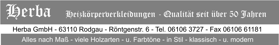 Herba GmbH - 63110 Rodgau - Rntgenstr. 6 - Tel. 06106 3727 - Fax 06106 61181 Alles nach Ma - viele Holzarten - u. Farbtne - in Stil - klassisch - u. modern Herba   Heizkrperverkleidungen - Qualitt seit ber 50 Jahren