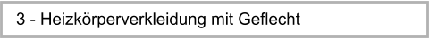 3 - Heizkrperverkleidung mit Geflecht