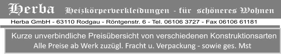 Alle Preise ab Werk zuzgl. Fracht u. Verpackung - sowie ges. Mst Kurze unverbindliche Preisbersicht von verschiedenen Konstruktionsarten   Herba GmbH - 63110 Rodgau - Rntgenstr. 6 - Tel. 06106 3727 - Fax 06106 61181 Herba   Heizkrperverkleidungen - fr  schneres Wohnen